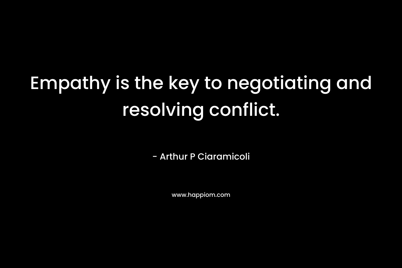 Empathy is the key to negotiating and resolving conflict. – Arthur P Ciaramicoli