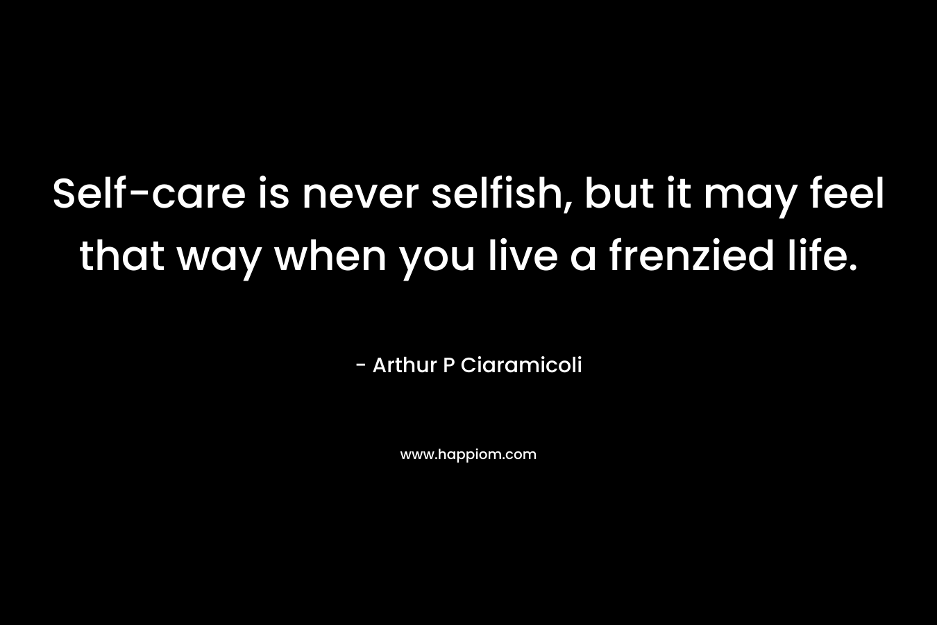 Self-care is never selfish, but it may feel that way when you live a frenzied life.