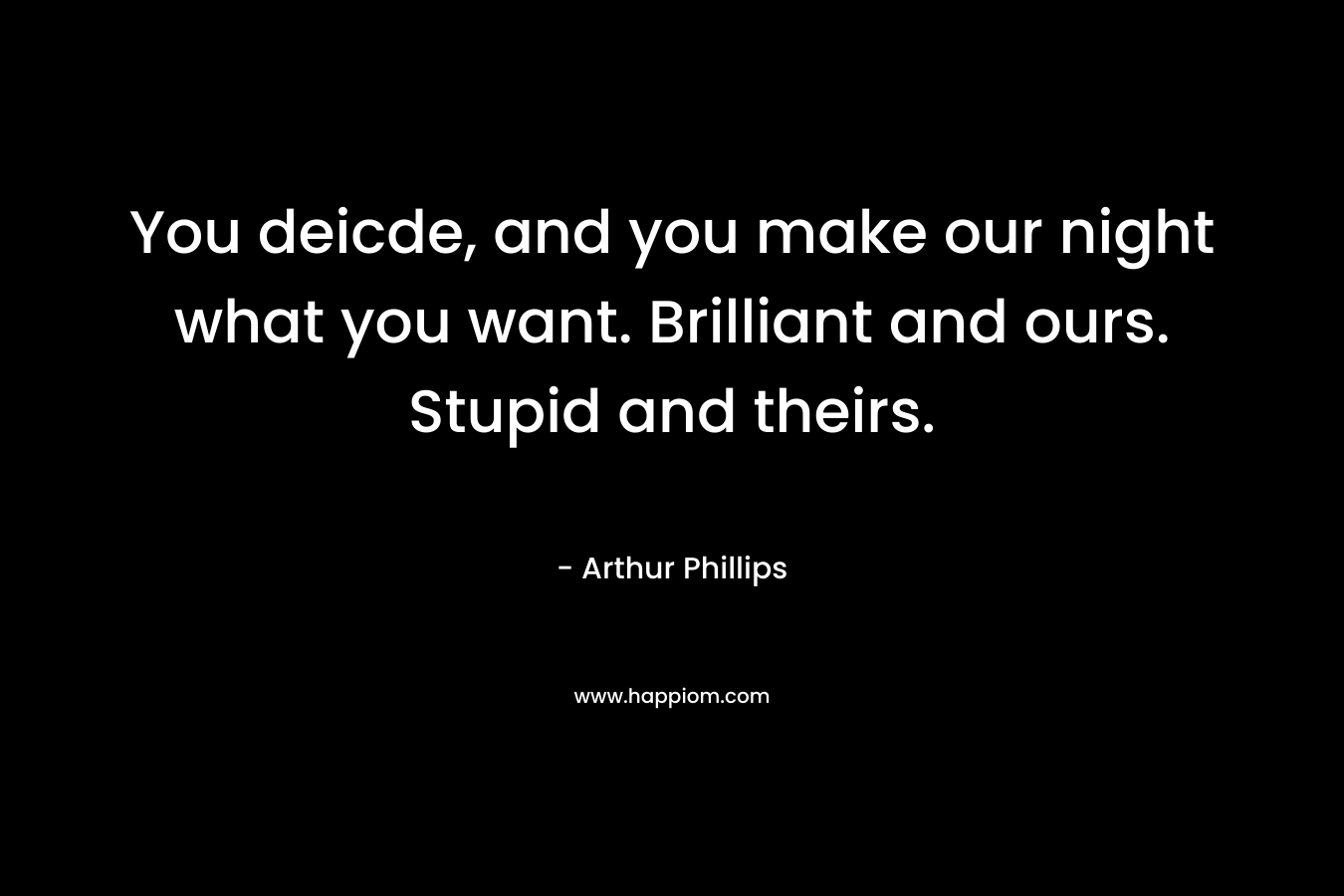 You deicde, and you make our night what you want. Brilliant and ours. Stupid and theirs. – Arthur Phillips