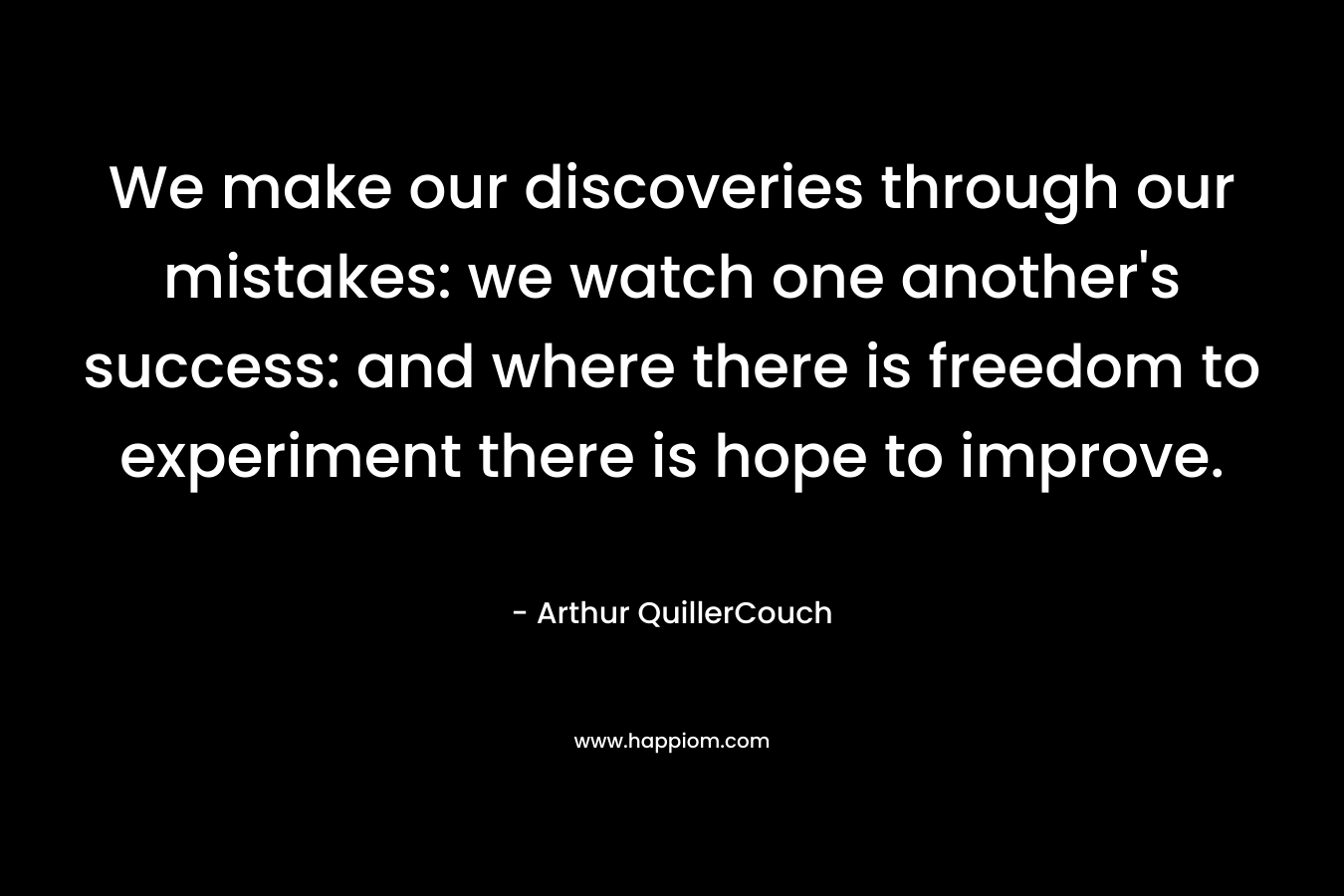 We make our discoveries through our mistakes: we watch one another’s success: and where there is freedom to experiment there is hope to improve. – Arthur QuillerCouch