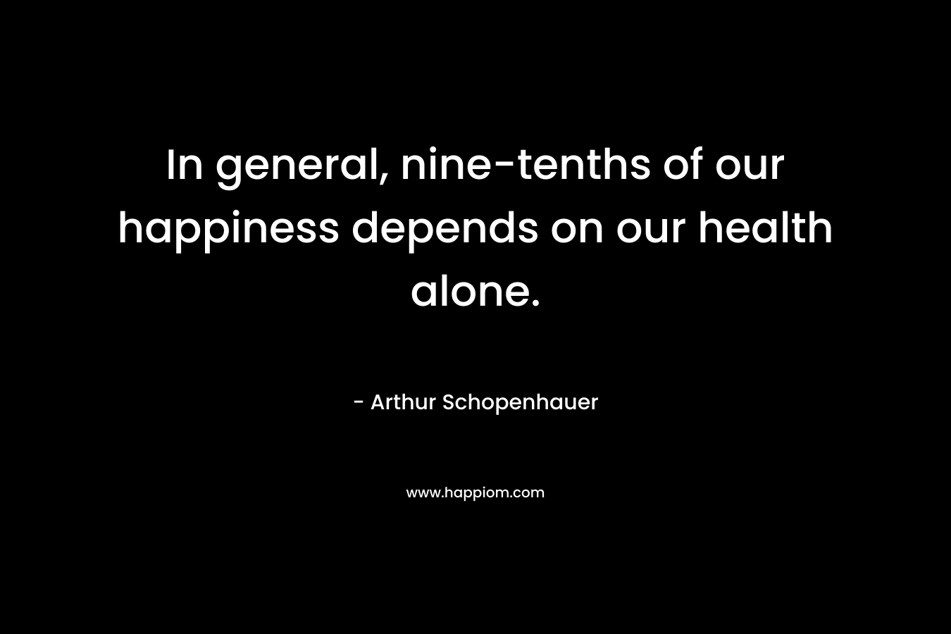 In general, nine-tenths of our happiness depends on our health alone.