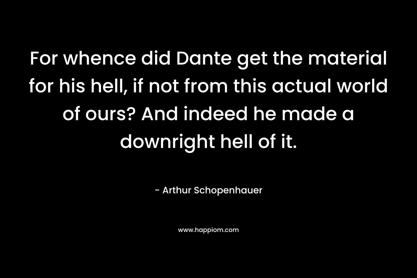 For whence did Dante get the material for his hell, if not from this actual world of ours? And indeed he made a downright hell of it. – Arthur Schopenhauer