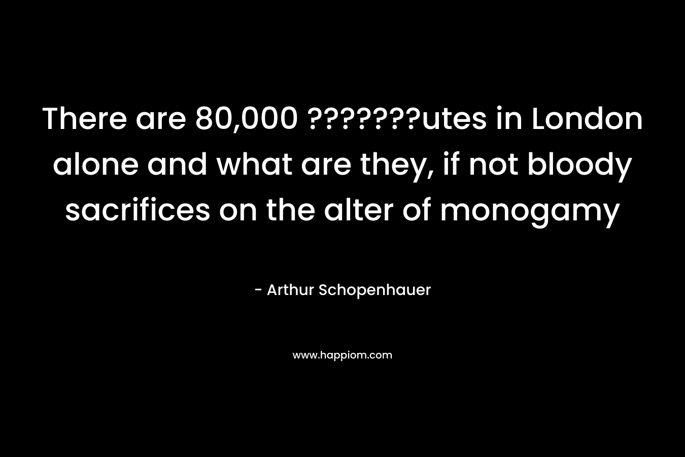 There are 80,000 ???????utes in London alone and what are they, if not bloody sacrifices on the alter of monogamy – Arthur Schopenhauer