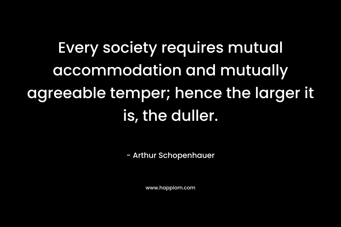 Every society requires mutual accommodation and mutually agreeable temper; hence the larger it is, the duller.