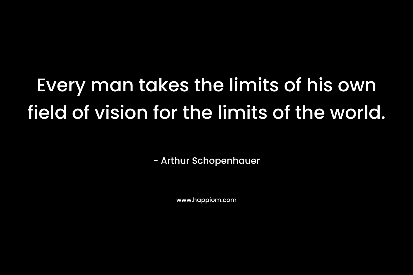 Every man takes the limits of his own field of vision for the limits of the world.