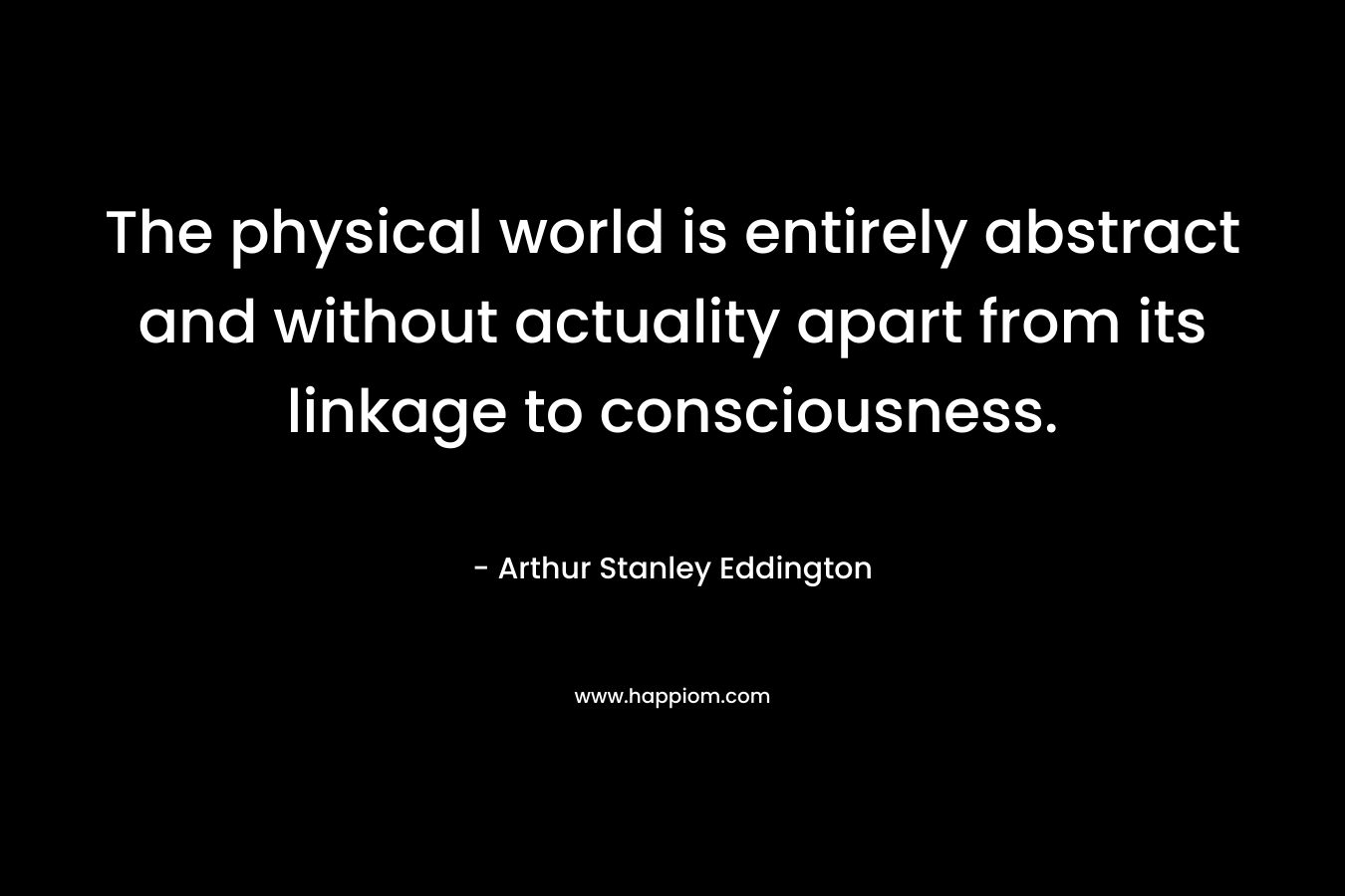 The physical world is entirely abstract and without actuality apart from its linkage to consciousness.