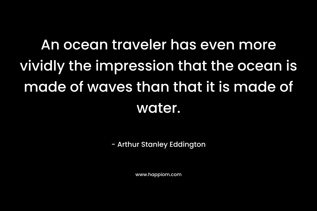 An ocean traveler has even more vividly the impression that the ocean is made of waves than that it is made of water.