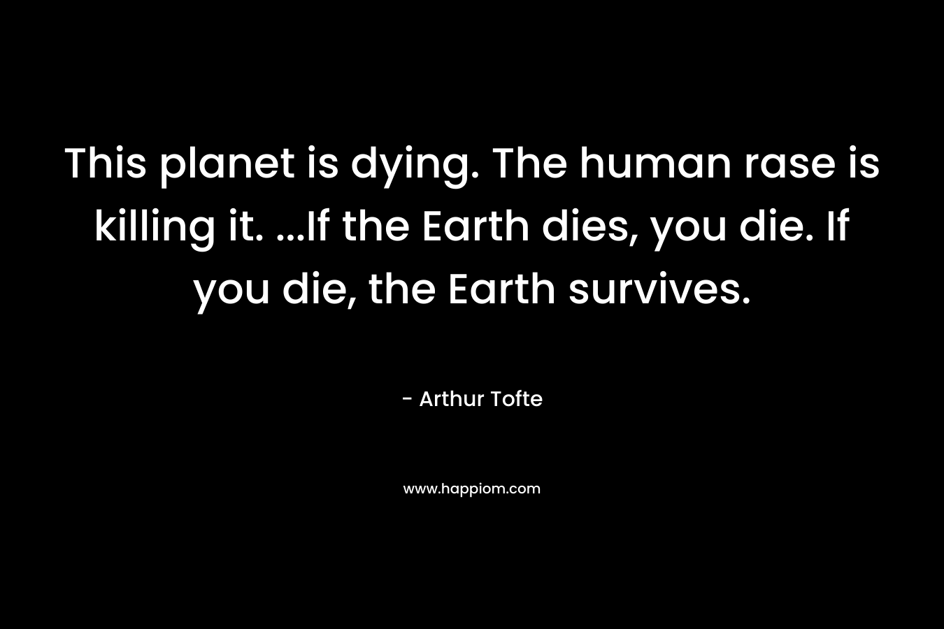 This planet is dying. The human rase is killing it. ...If the Earth dies, you die. If you die, the Earth survives.