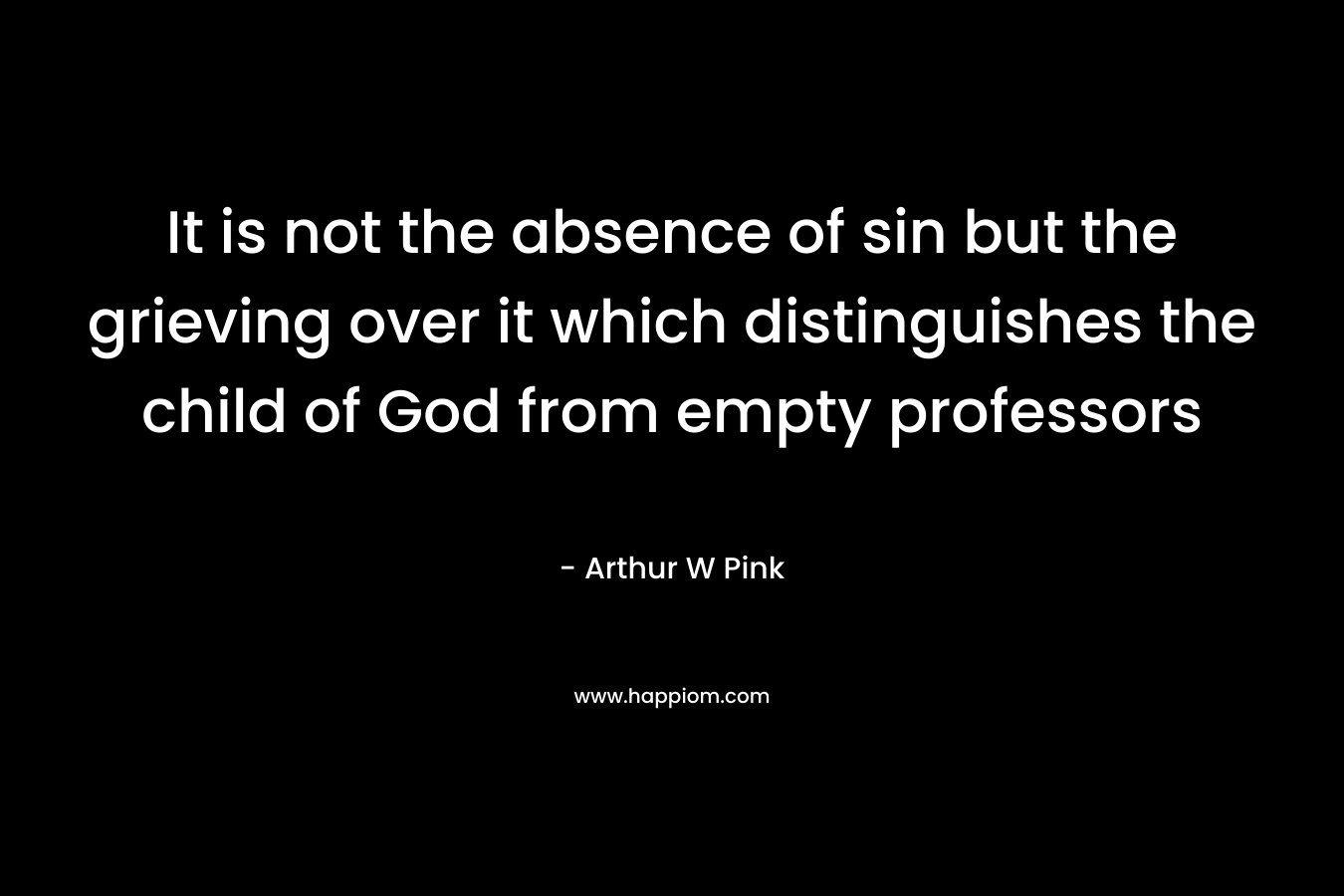It is not the absence of sin but the grieving over it which distinguishes the child of God from empty professors – Arthur W Pink