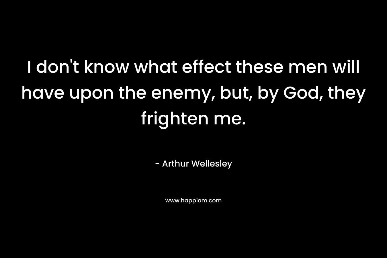 I don't know what effect these men will have upon the enemy, but, by God, they frighten me.