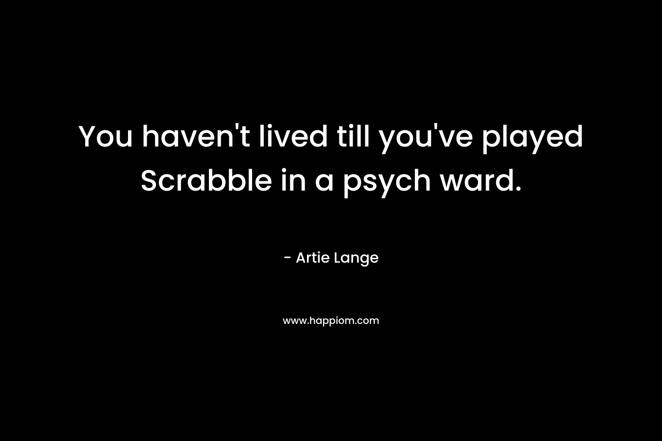 You haven't lived till you've played Scrabble in a psych ward.