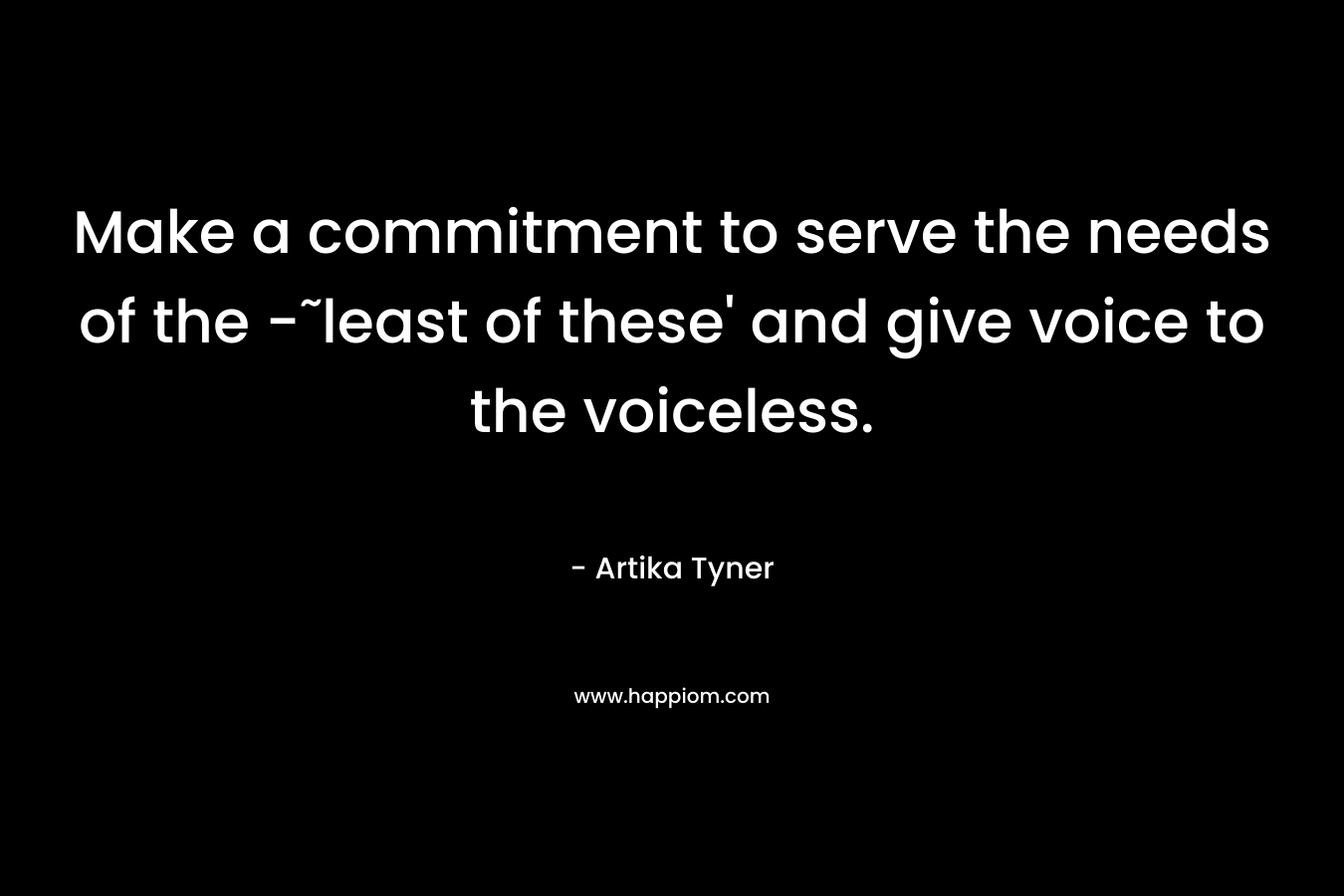 Make a commitment to serve the needs of the -˜least of these’ and give voice to the voiceless. – Artika Tyner