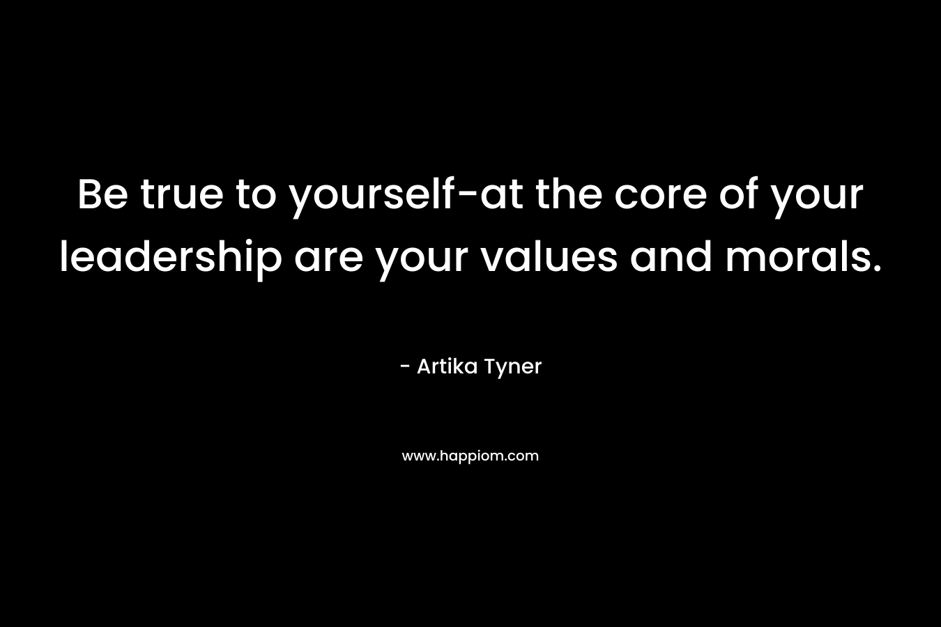 Be true to yourself-at the core of your leadership are your values and morals. – Artika Tyner