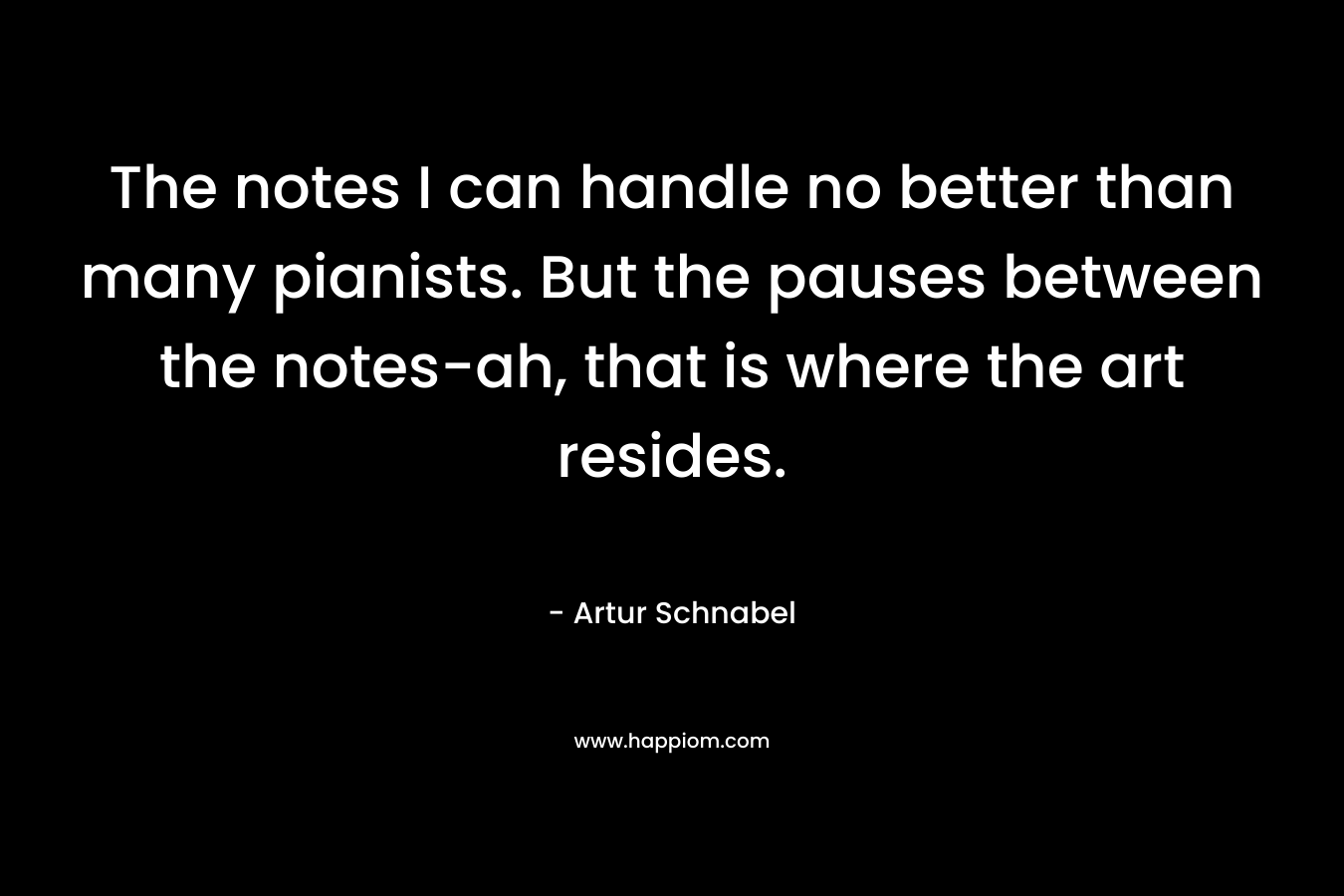 The notes I can handle no better than many pianists. But the pauses between the notes-ah, that is where the art resides.