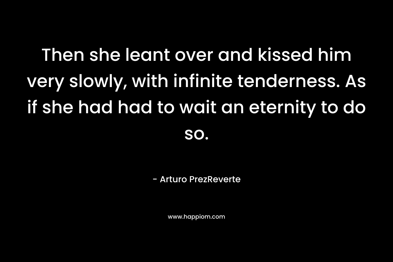 Then she leant over and kissed him very slowly, with infinite tenderness. As if she had had to wait an eternity to do so. – Arturo PrezReverte