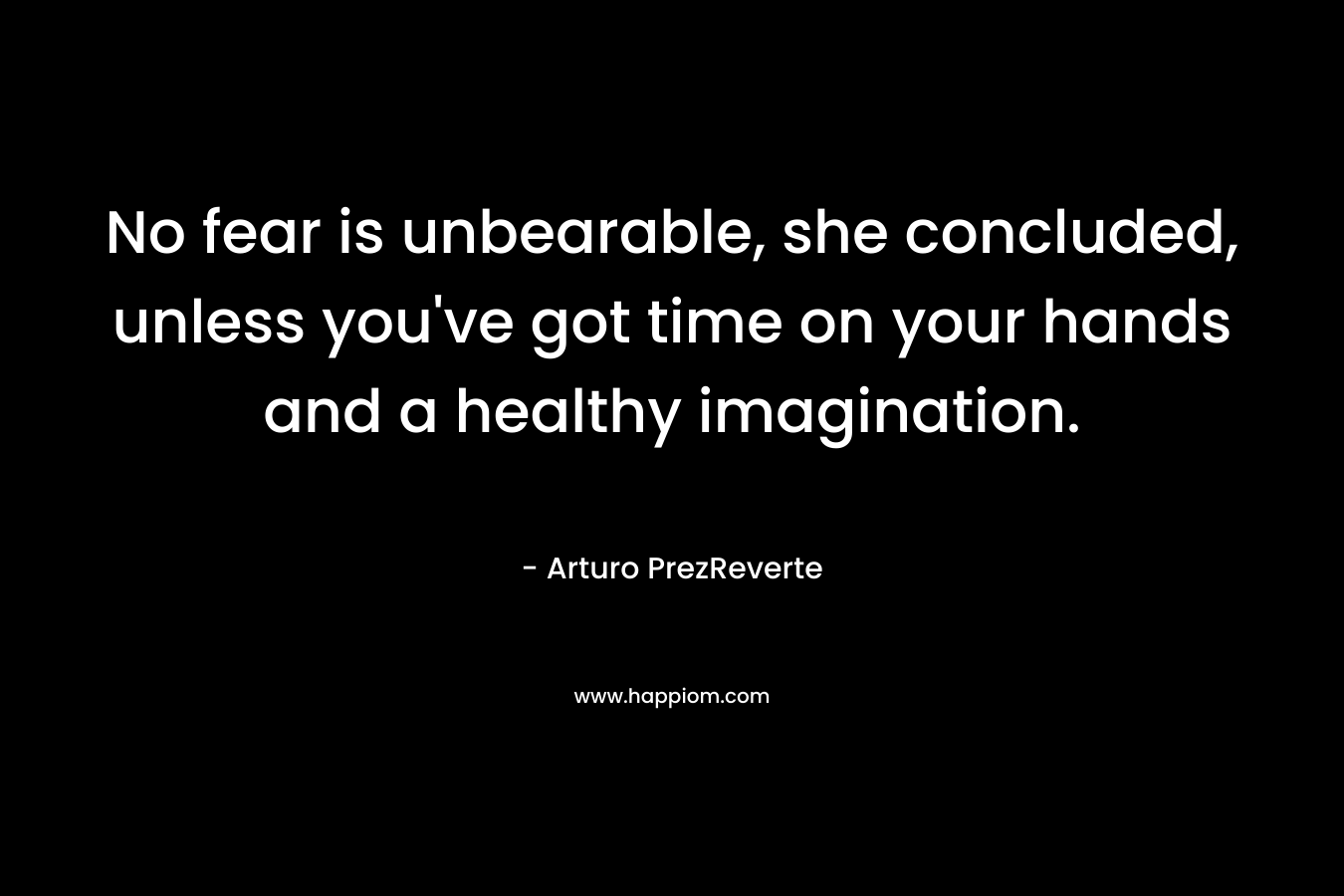 No fear is unbearable, she concluded, unless you’ve got time on your hands and a healthy imagination. – Arturo PrezReverte