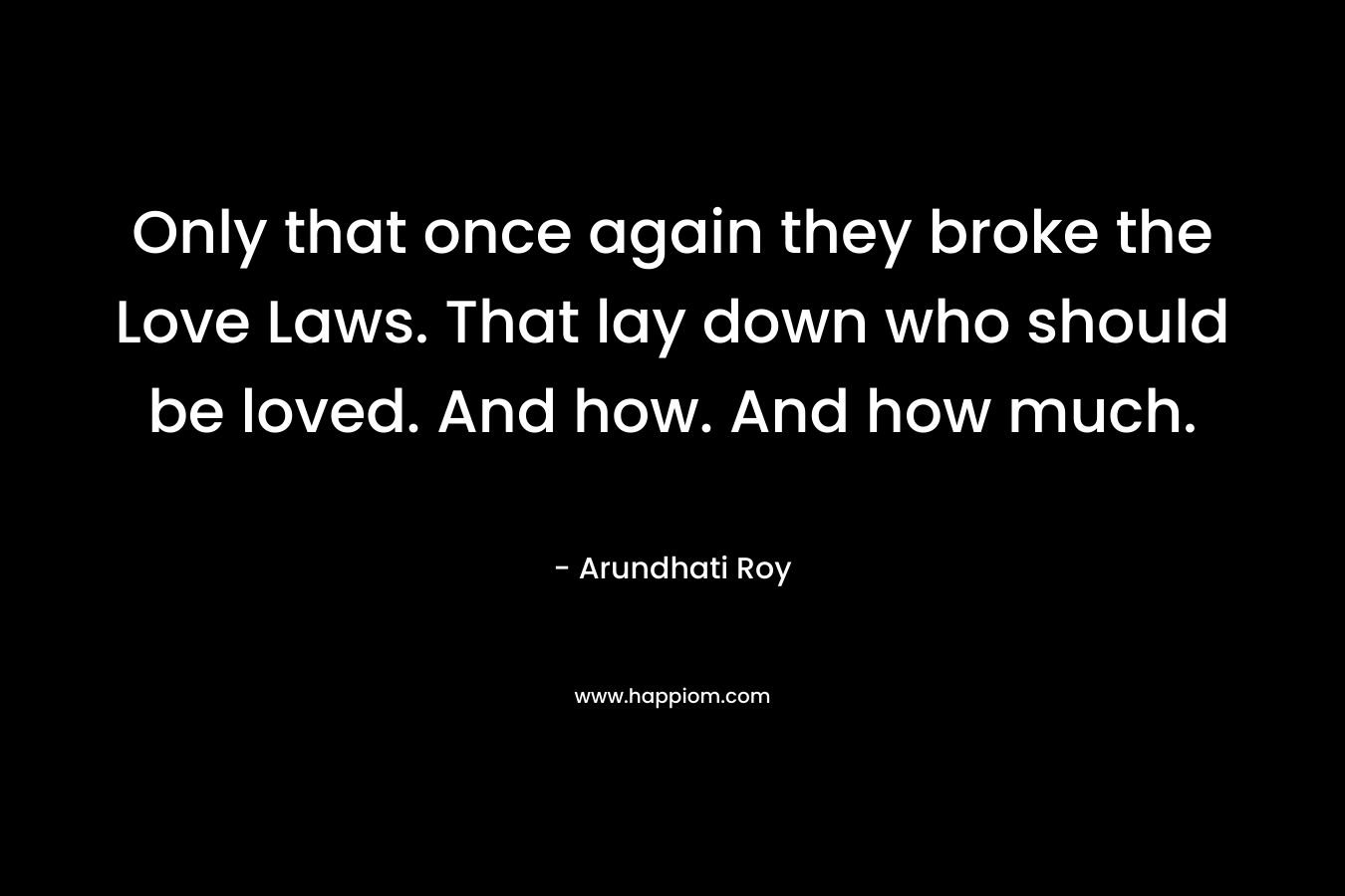Only that once again they broke the Love Laws. That lay down who should be loved. And how. And how much. – Arundhati Roy