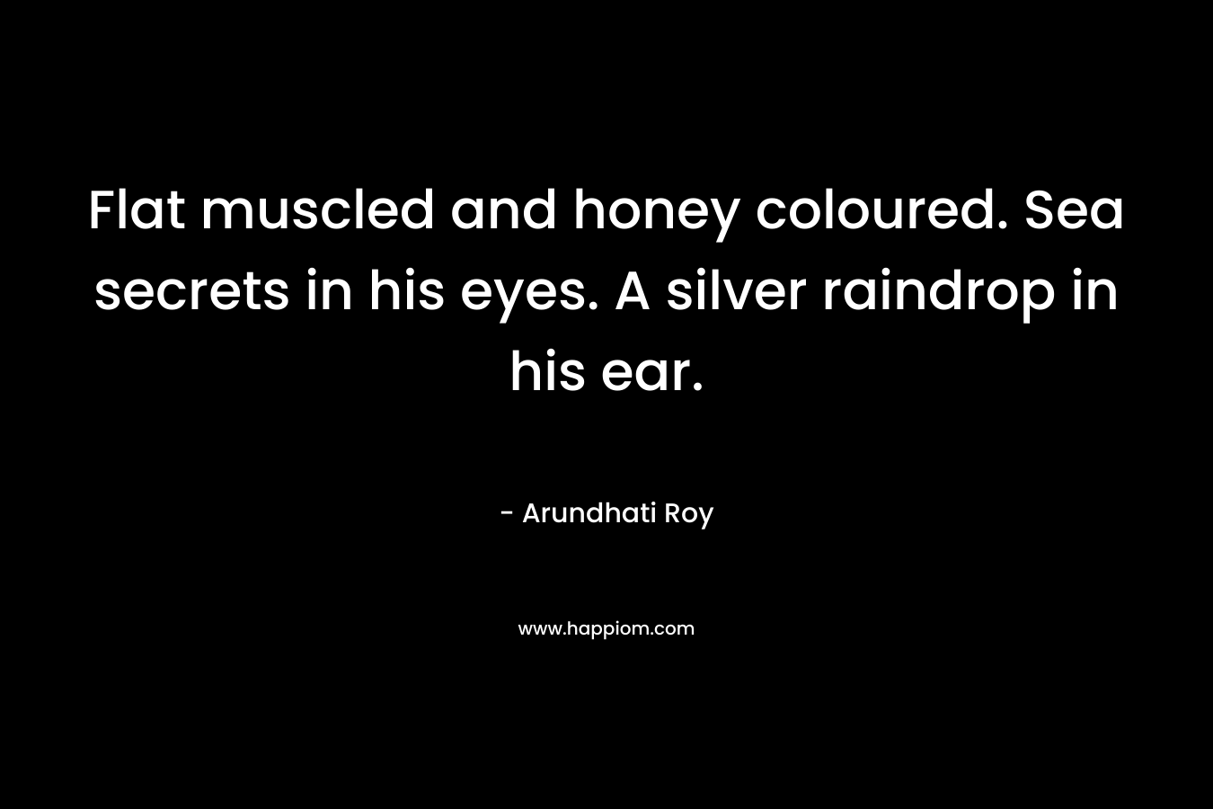 Flat muscled and honey coloured. Sea secrets in his eyes. A silver raindrop in his ear.