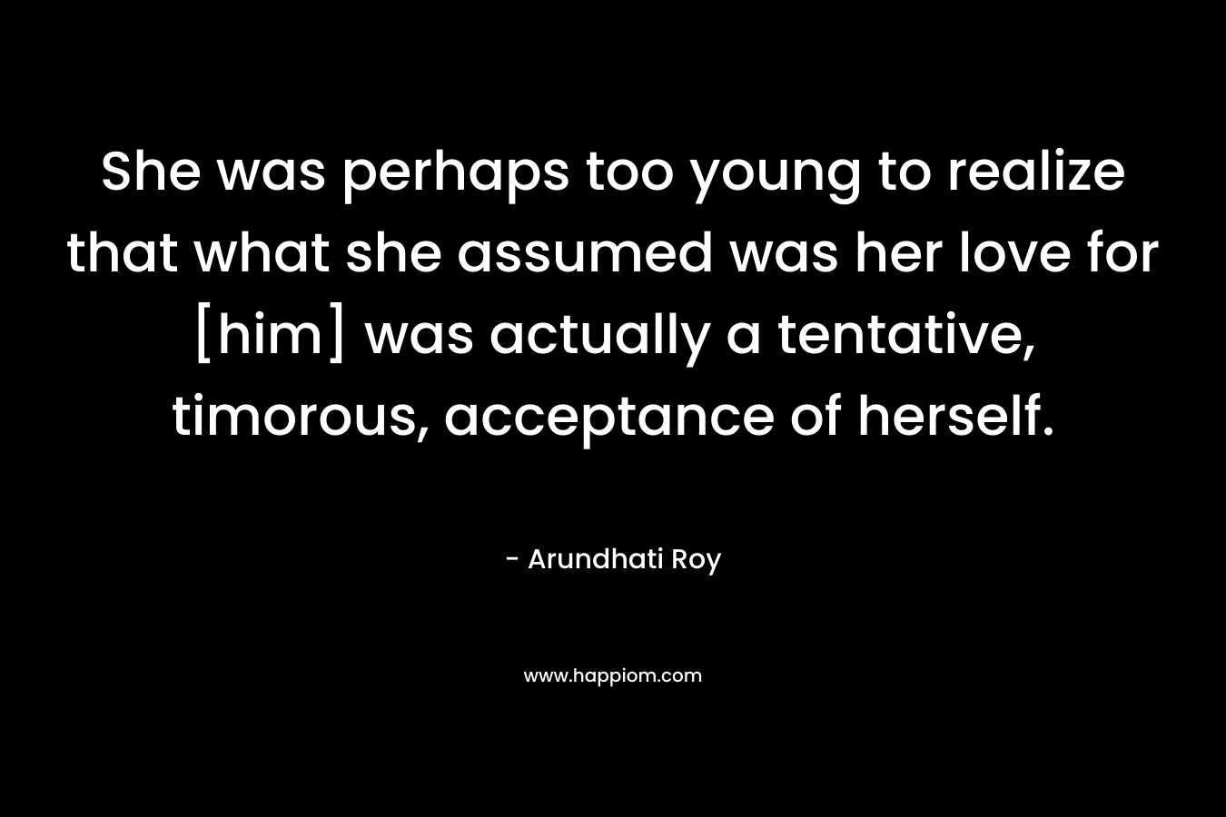 She was perhaps too young to realize that what she assumed was her love for [him] was actually a tentative, timorous, acceptance of herself.