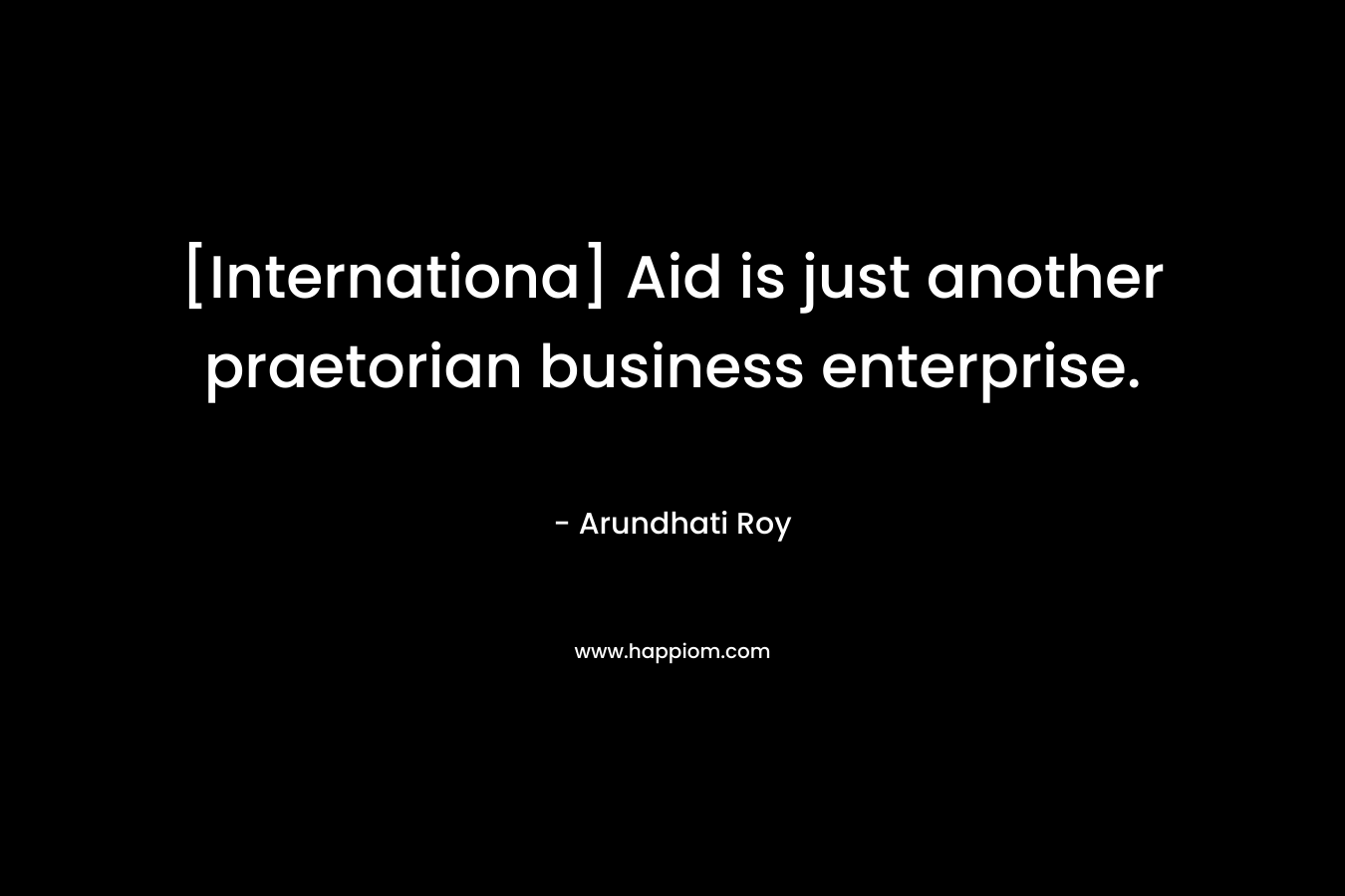 [Internationa] Aid is just another praetorian business enterprise. – Arundhati Roy