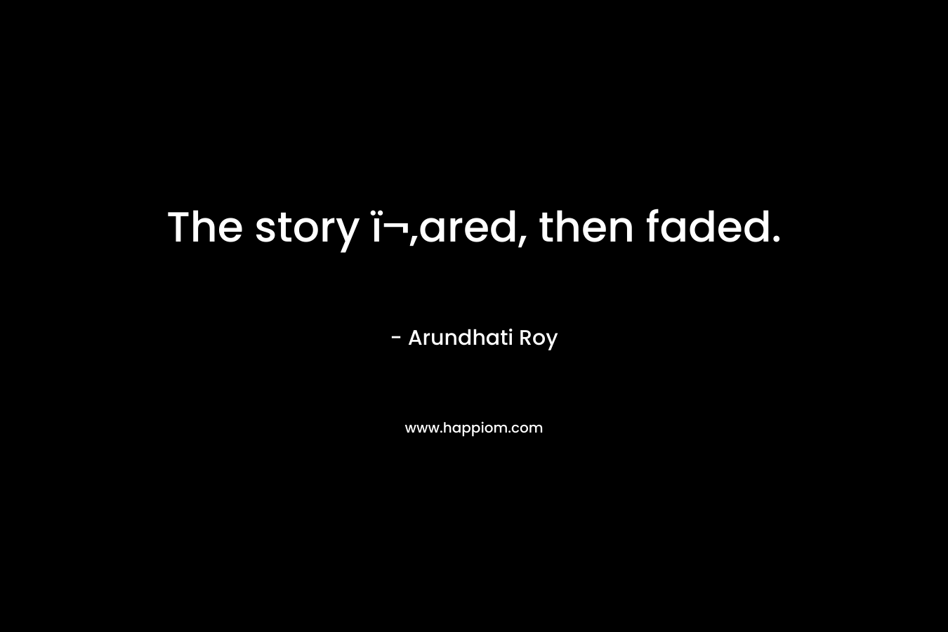 The story ï¬‚ared, then faded. – Arundhati Roy
