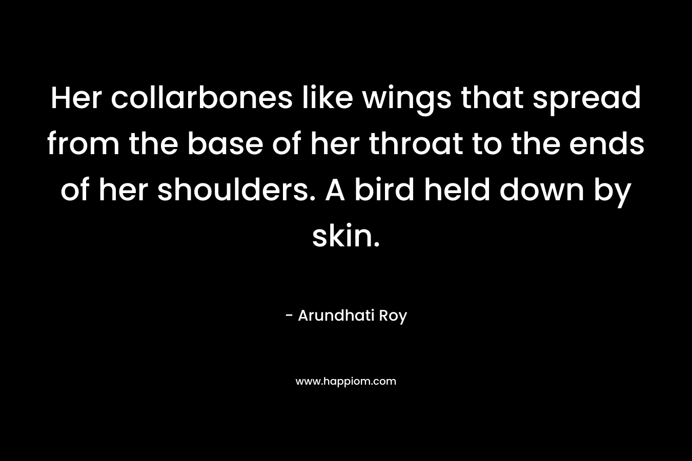 Her collarbones like wings that spread from the base of her throat to the ends of her shoulders. A bird held down by skin.