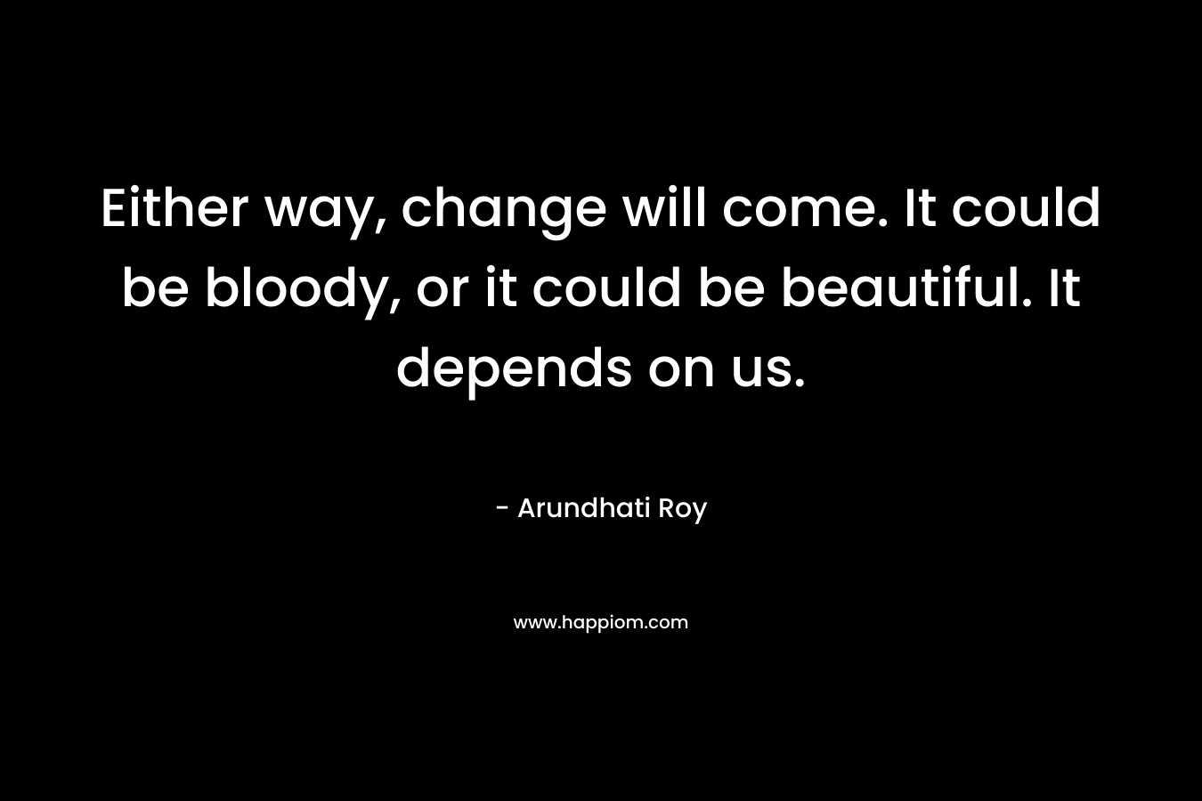 Either way, change will come. It could be bloody, or it could be beautiful. It depends on us.