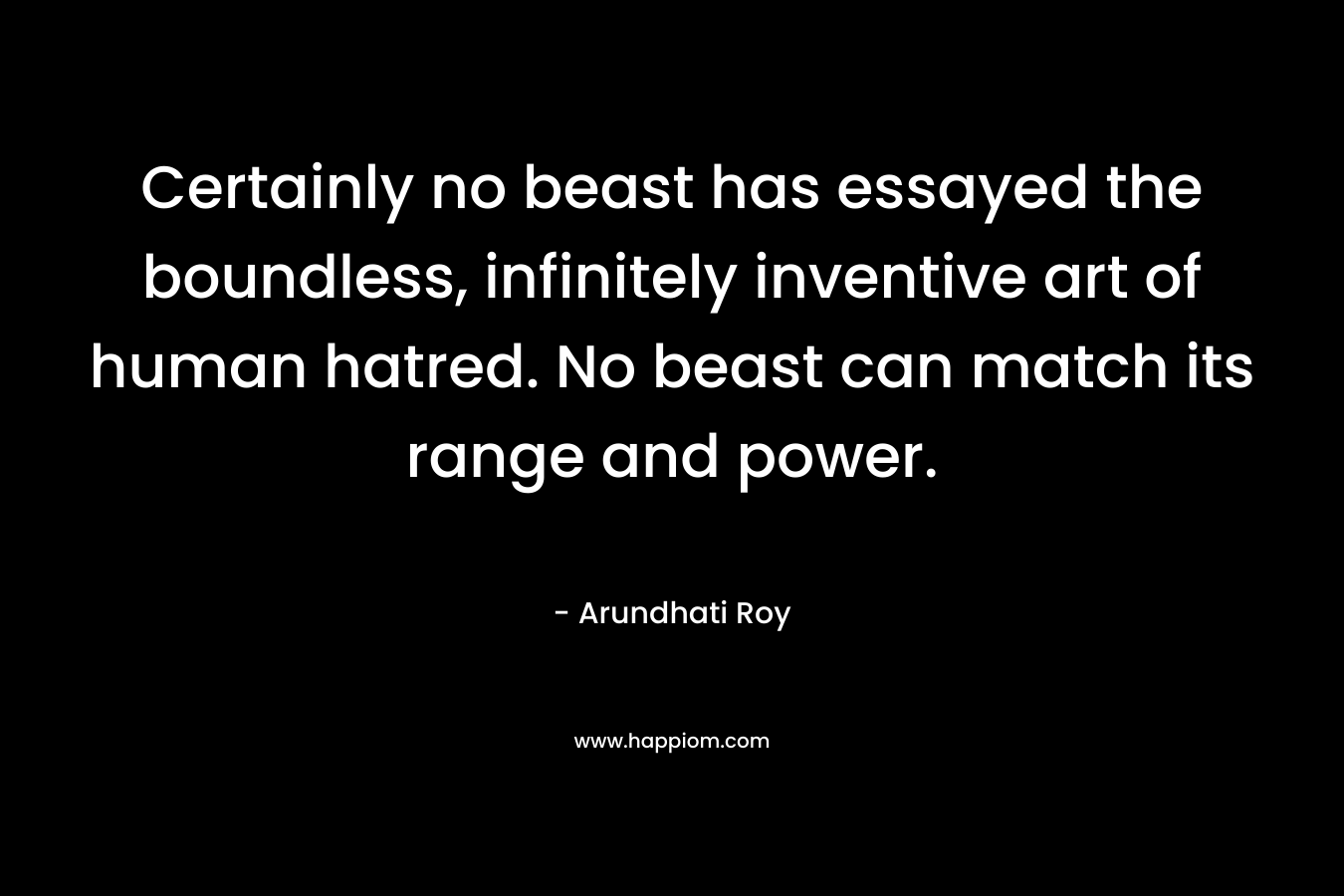 Certainly no beast has essayed the boundless, infinitely inventive art of human hatred. No beast can match its range and power.