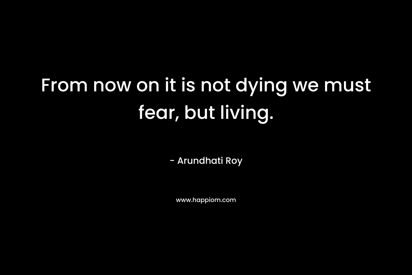 From now on it is not dying we must fear, but living.