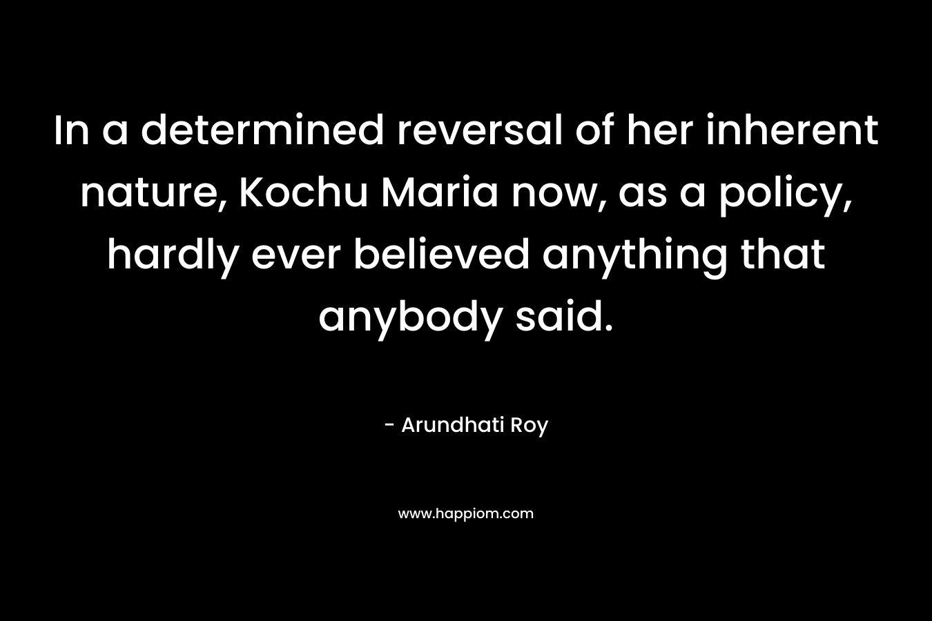 In a determined reversal of her inherent nature, Kochu Maria now, as a policy, hardly ever believed anything that anybody said. – Arundhati Roy
