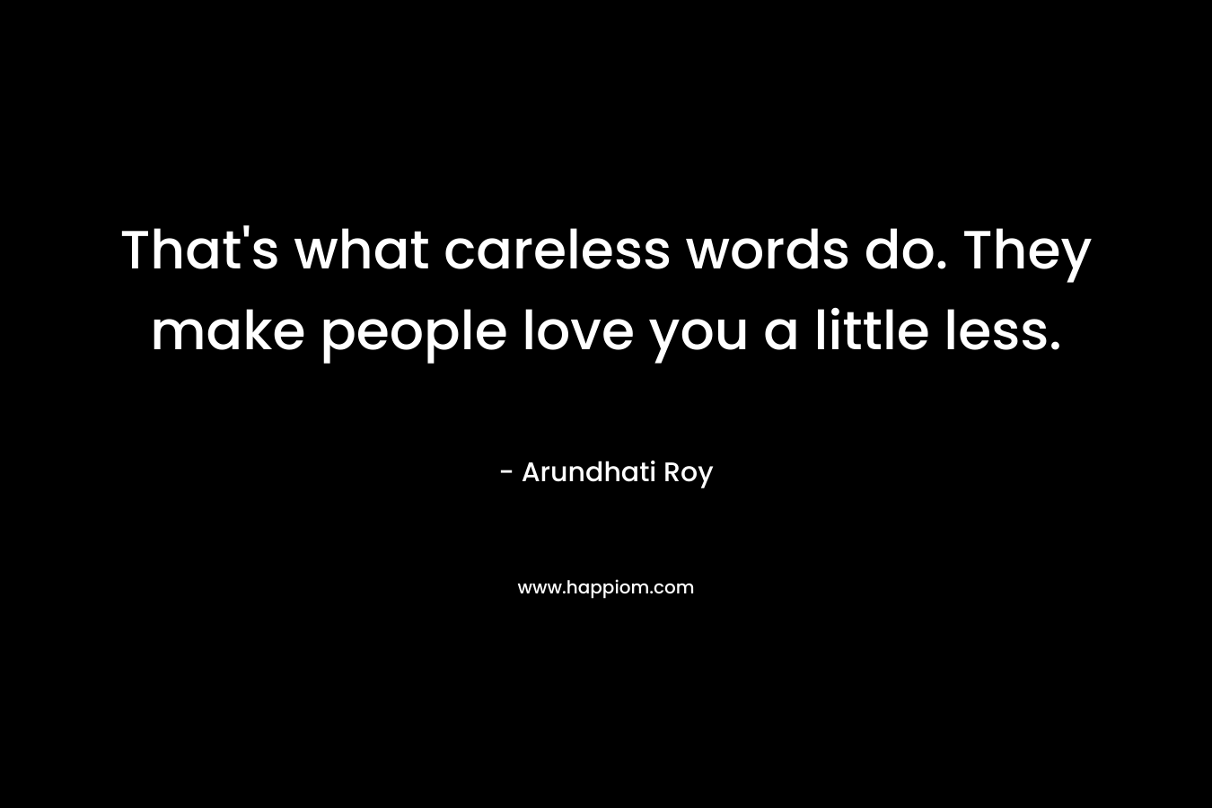 That’s what careless words do. They make people love you a little less. – Arundhati Roy