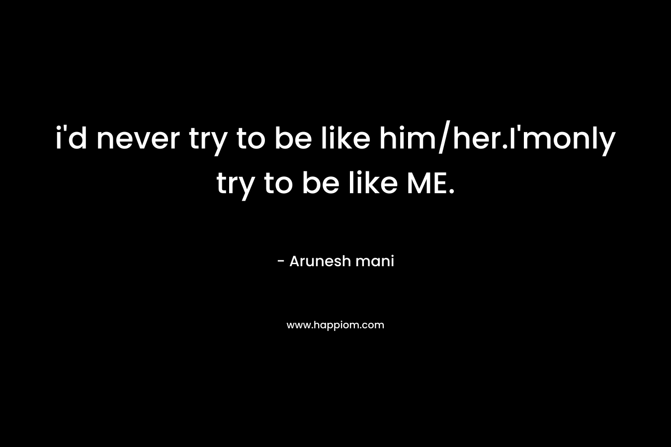 i’d never try to be like him/her.I’monly try to be like ME. – Arunesh mani