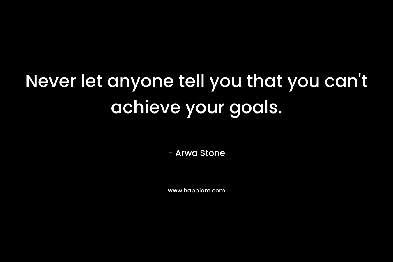 Never let anyone tell you that you can’t achieve your goals. – Arwa Stone