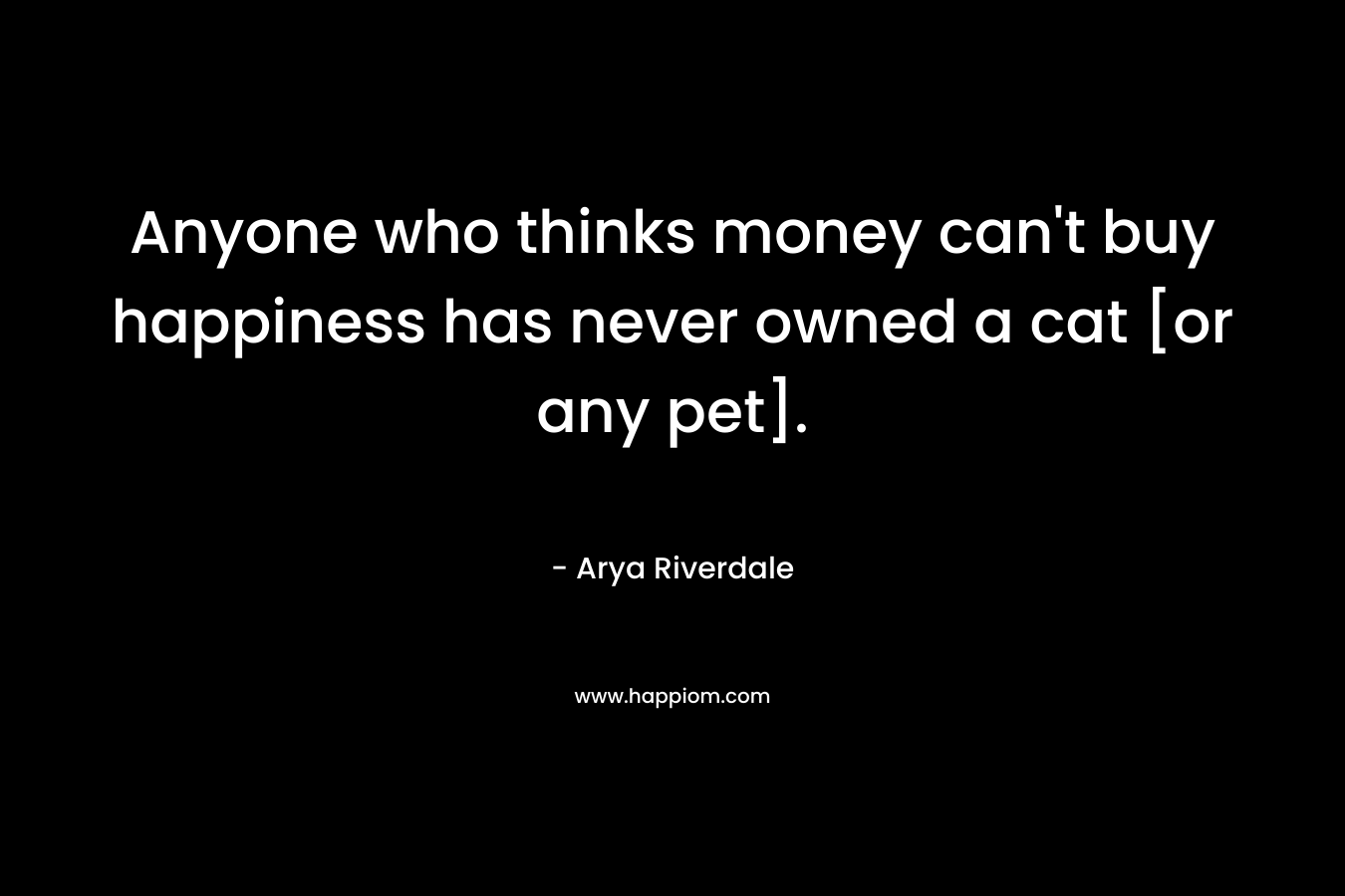 Anyone who thinks money can’t buy happiness has never owned a cat [or any pet]. – Arya Riverdale