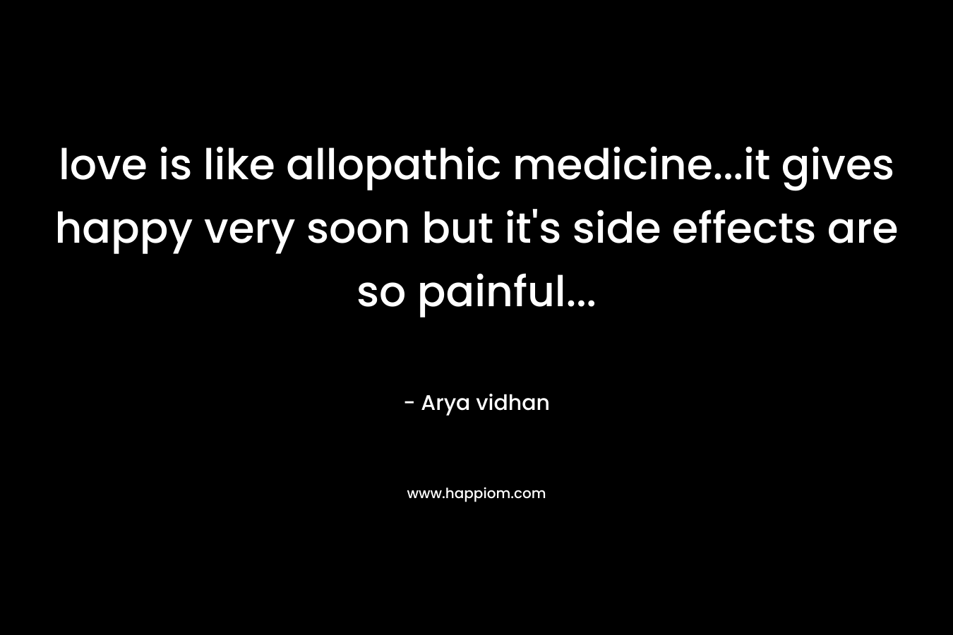 love is like allopathic medicine…it gives happy very soon but it’s side effects are so painful… – Arya vidhan