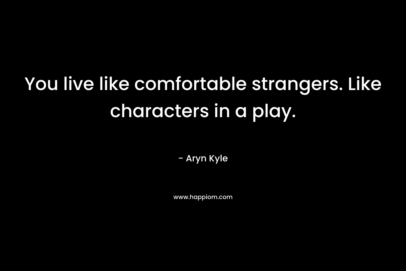 You live like comfortable strangers. Like characters in a play. – Aryn Kyle