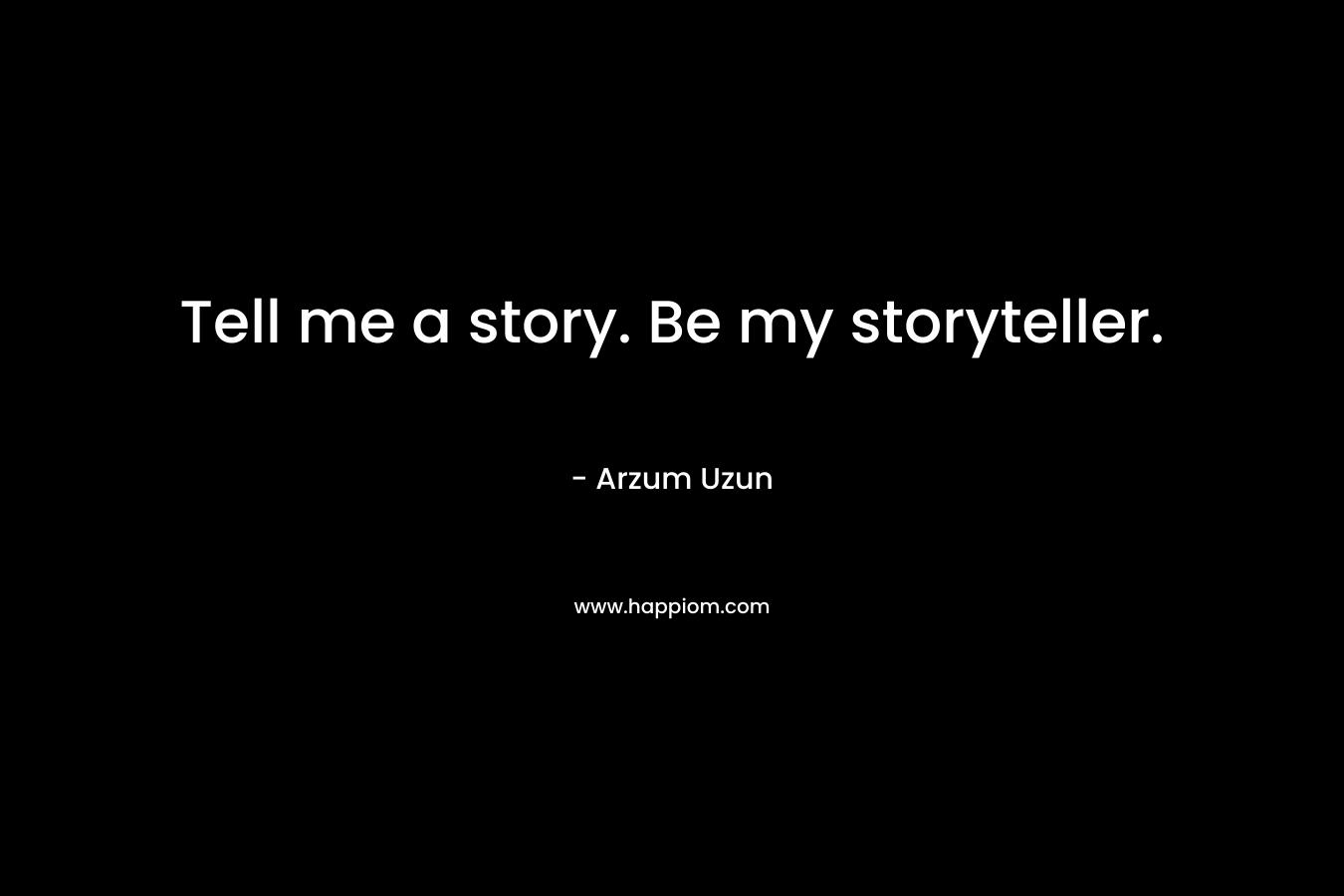 Tell me a story. Be my storyteller.