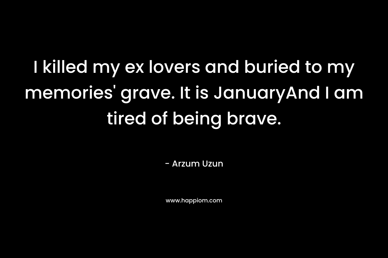 I killed my ex lovers and buried to my memories’ grave. It is JanuaryAnd I am tired of being brave. – Arzum Uzun