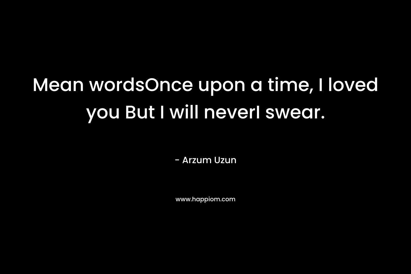 Mean wordsOnce upon a time, I loved you But I will neverI swear. – Arzum Uzun