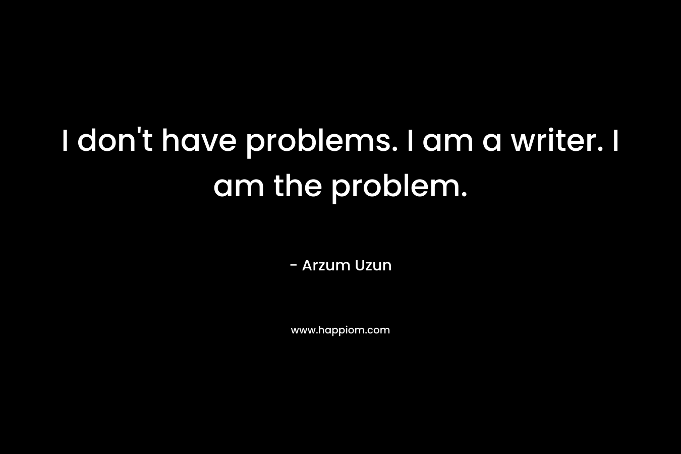 I don't have problems. I am a writer. I am the problem.