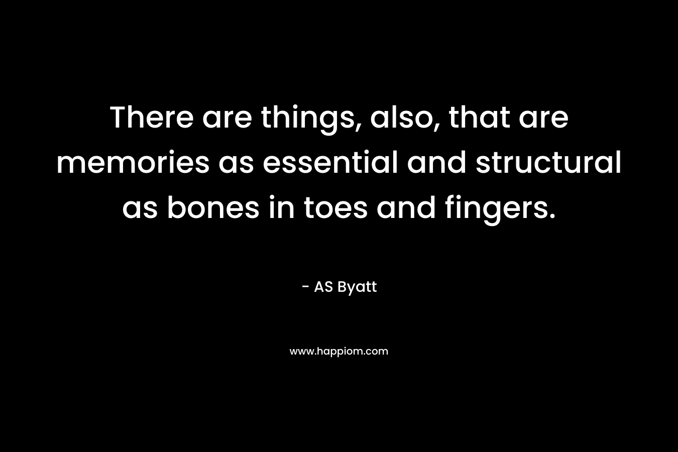 There are things, also, that are memories as essential and structural as bones in toes and fingers.