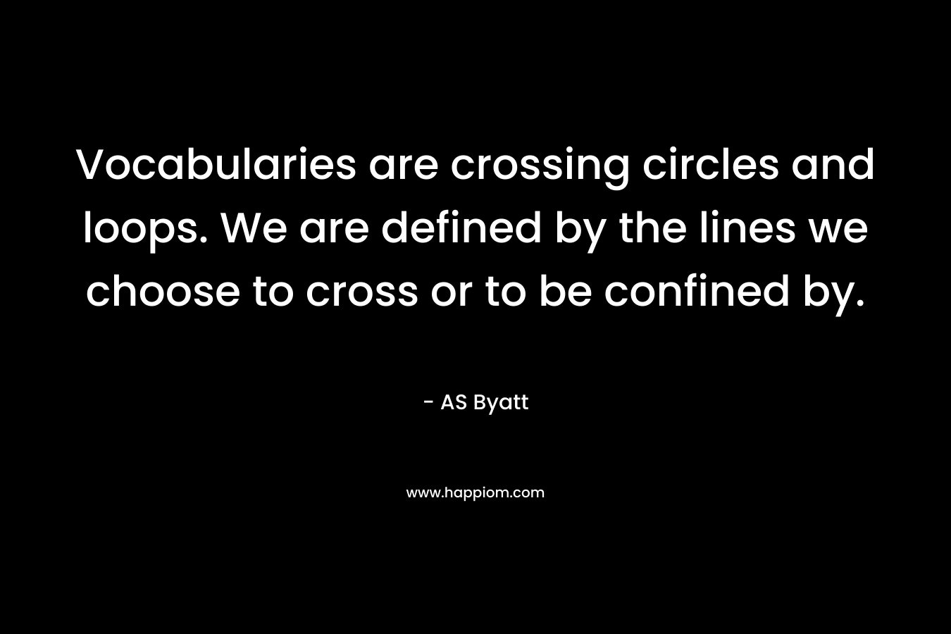 Vocabularies are crossing circles and loops. We are defined by the lines we choose to cross or to be confined by. – AS Byatt