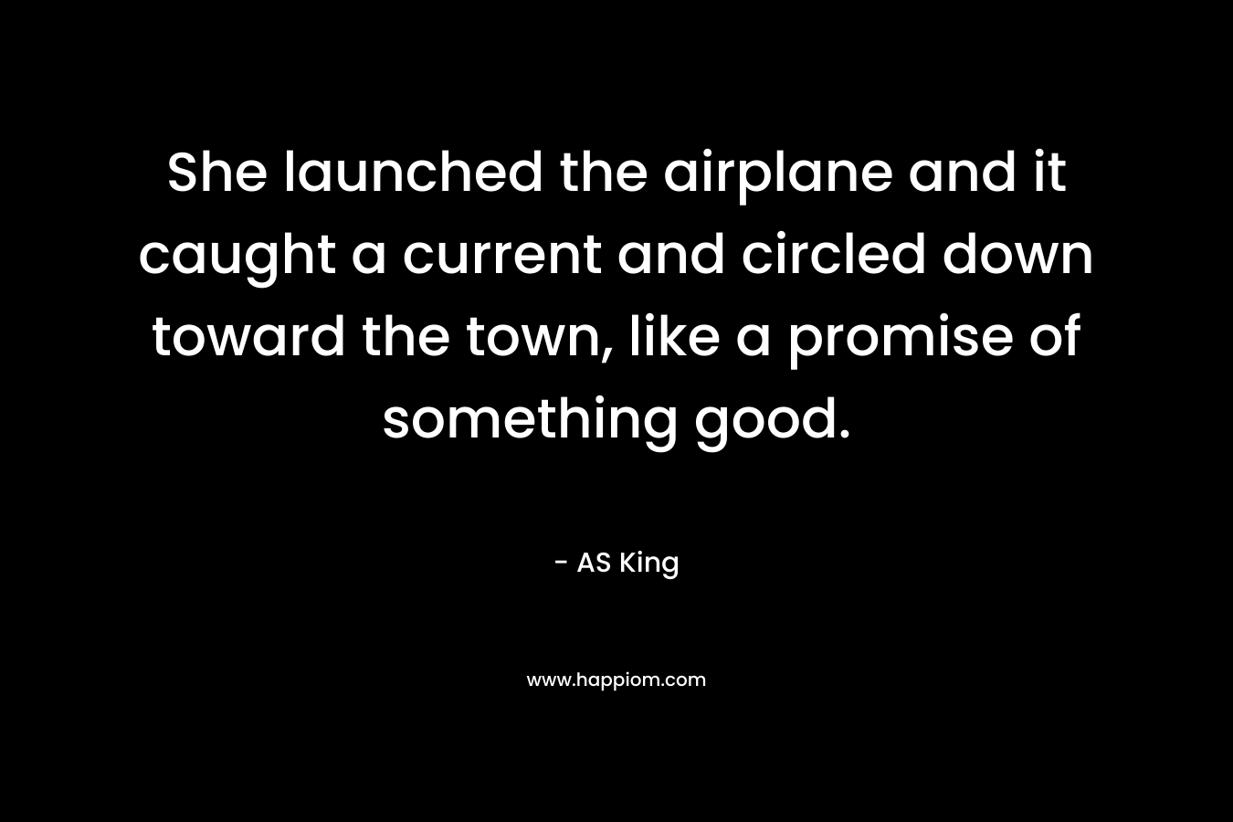 She launched the airplane and it caught a current and circled down toward the town, like a promise of something good. – AS King