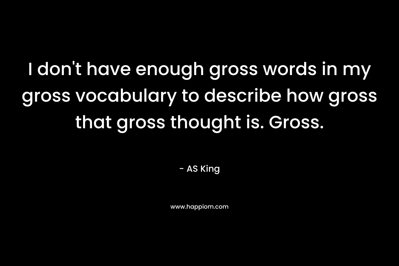 I don’t have enough gross words in my gross vocabulary to describe how gross that gross thought is. Gross. – AS King