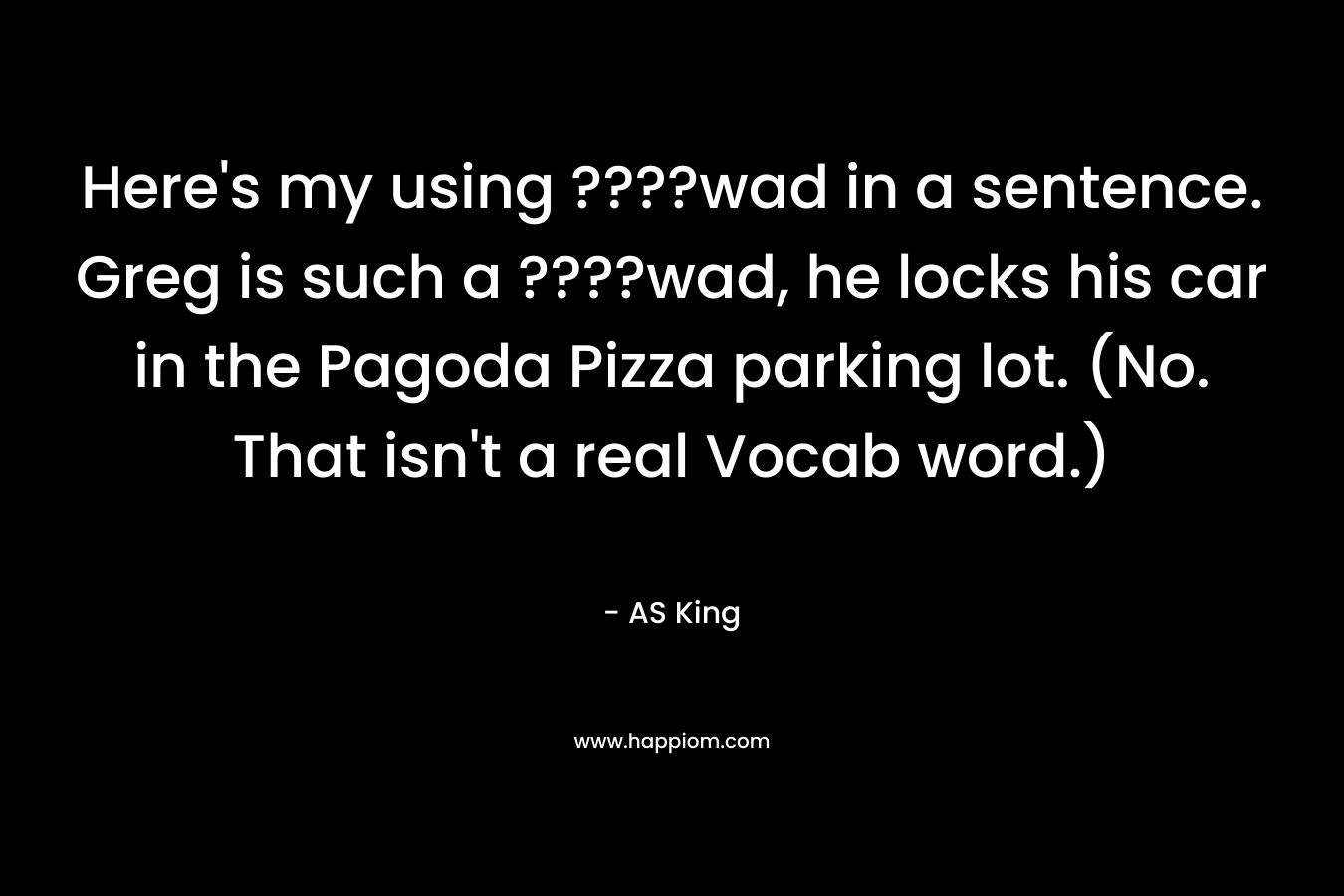 Here’s my using ????wad in a sentence. Greg is such a ????wad, he locks his car in the Pagoda Pizza parking lot. (No. That isn’t a real Vocab word.) – AS King