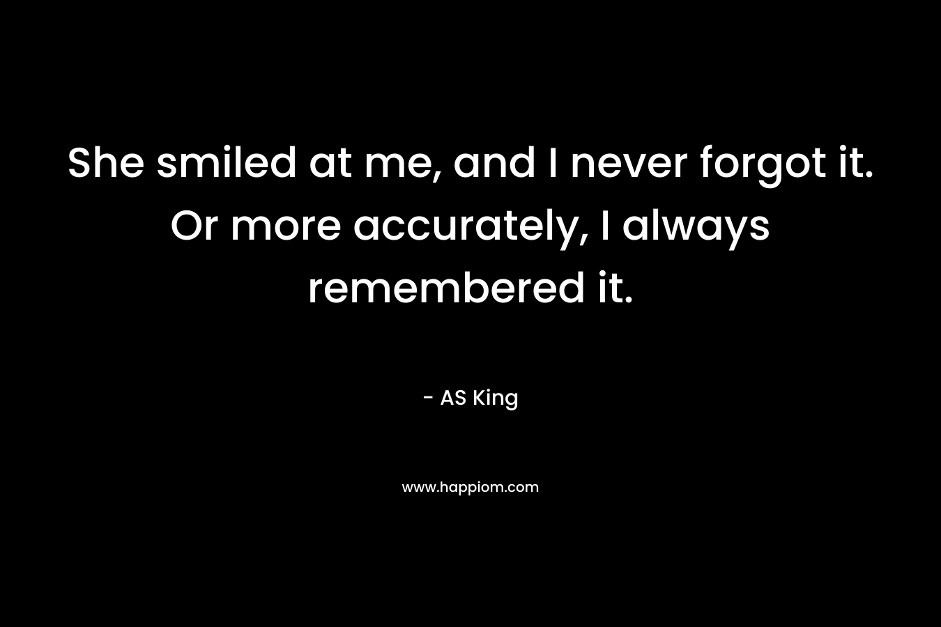She smiled at me, and I never forgot it. Or more accurately, I always remembered it. – AS King