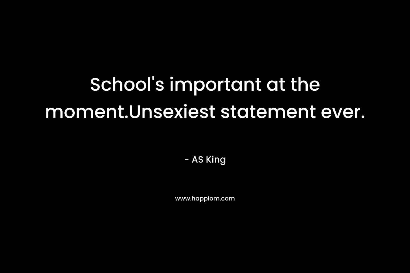 School’s important at the moment.Unsexiest statement ever. – AS King