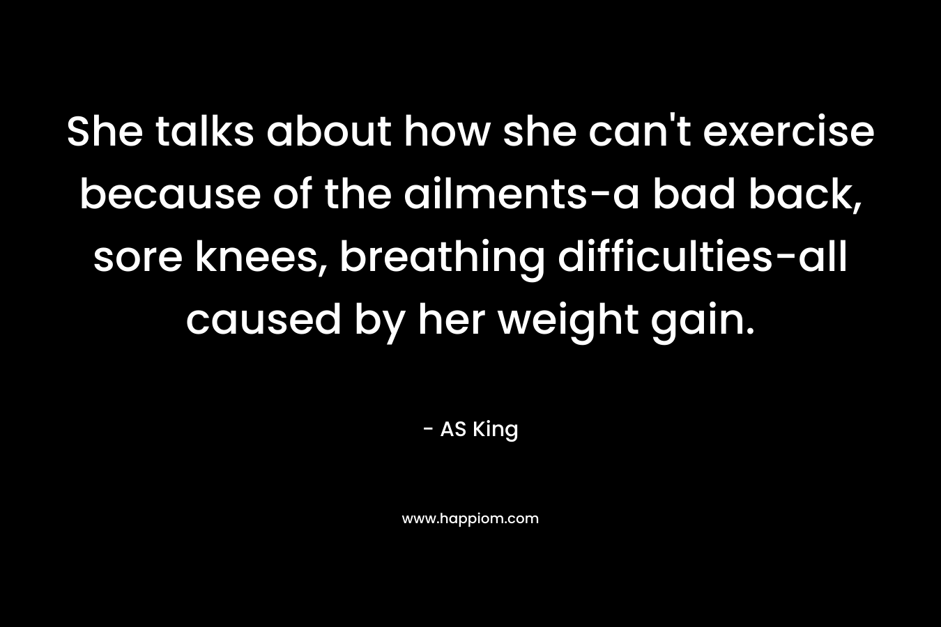 She talks about how she can’t exercise because of the ailments-a bad back, sore knees, breathing difficulties-all caused by her weight gain. – AS King