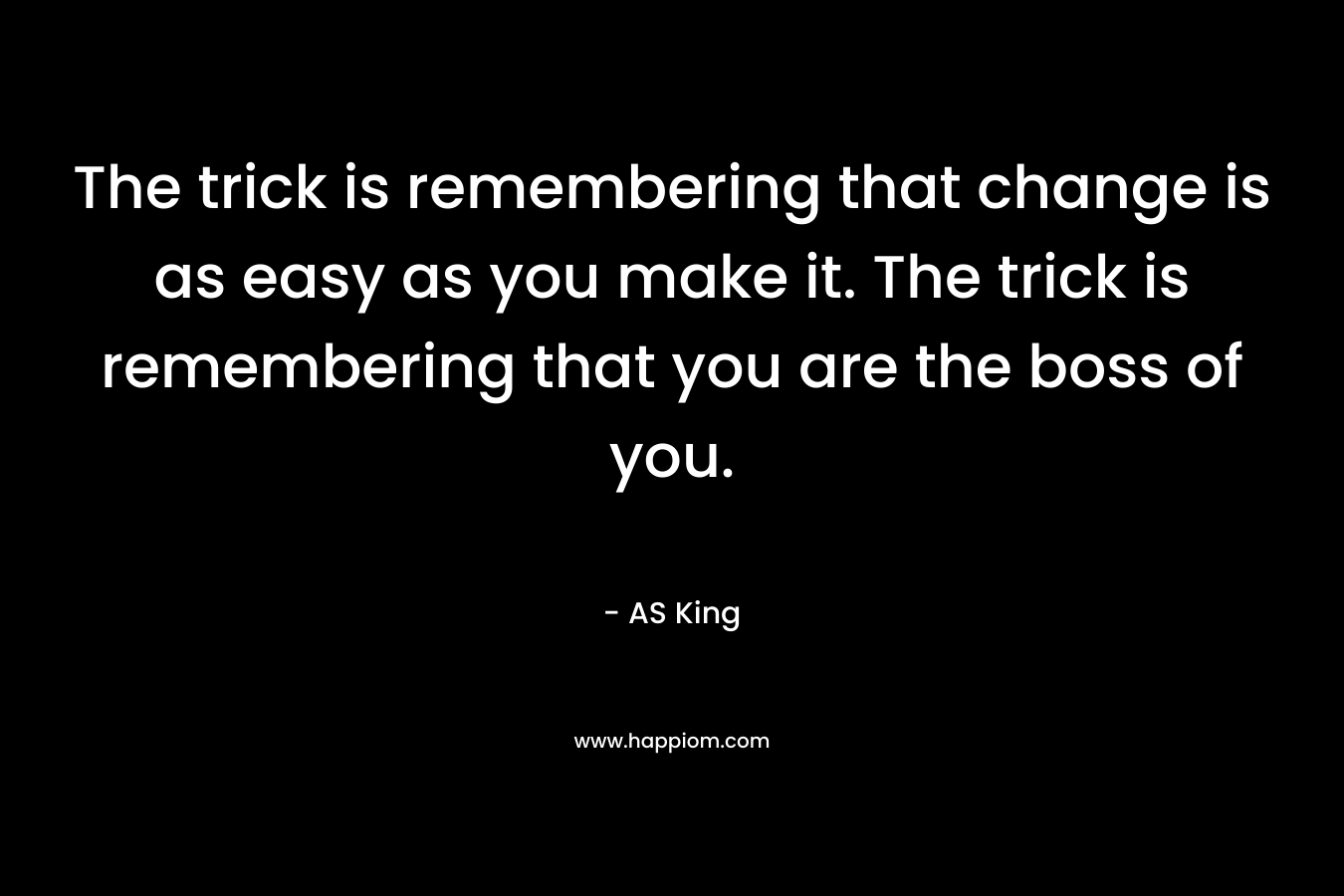 The trick is remembering that change is as easy as you make it. The trick is remembering that you are the boss of you.