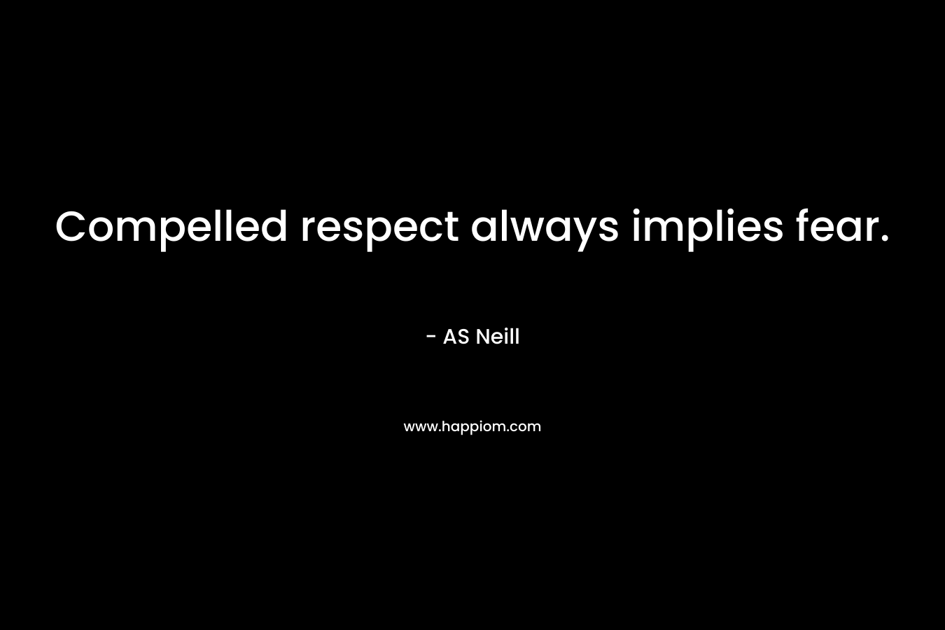Compelled respect always implies fear. – AS Neill